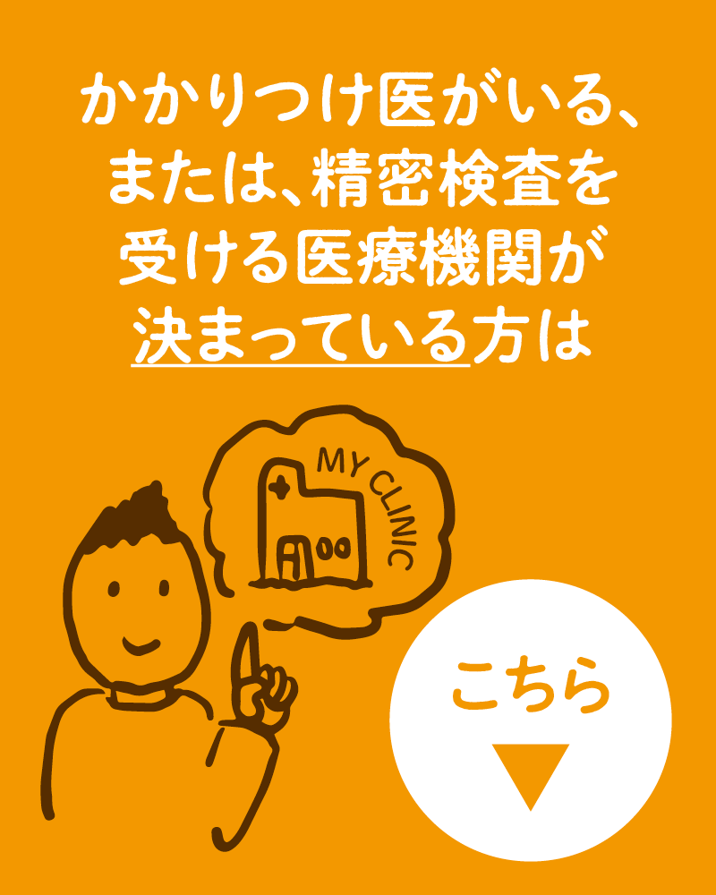 かかりつけ医がいる、または、精密検査を受ける機関が決まっている方はこちら